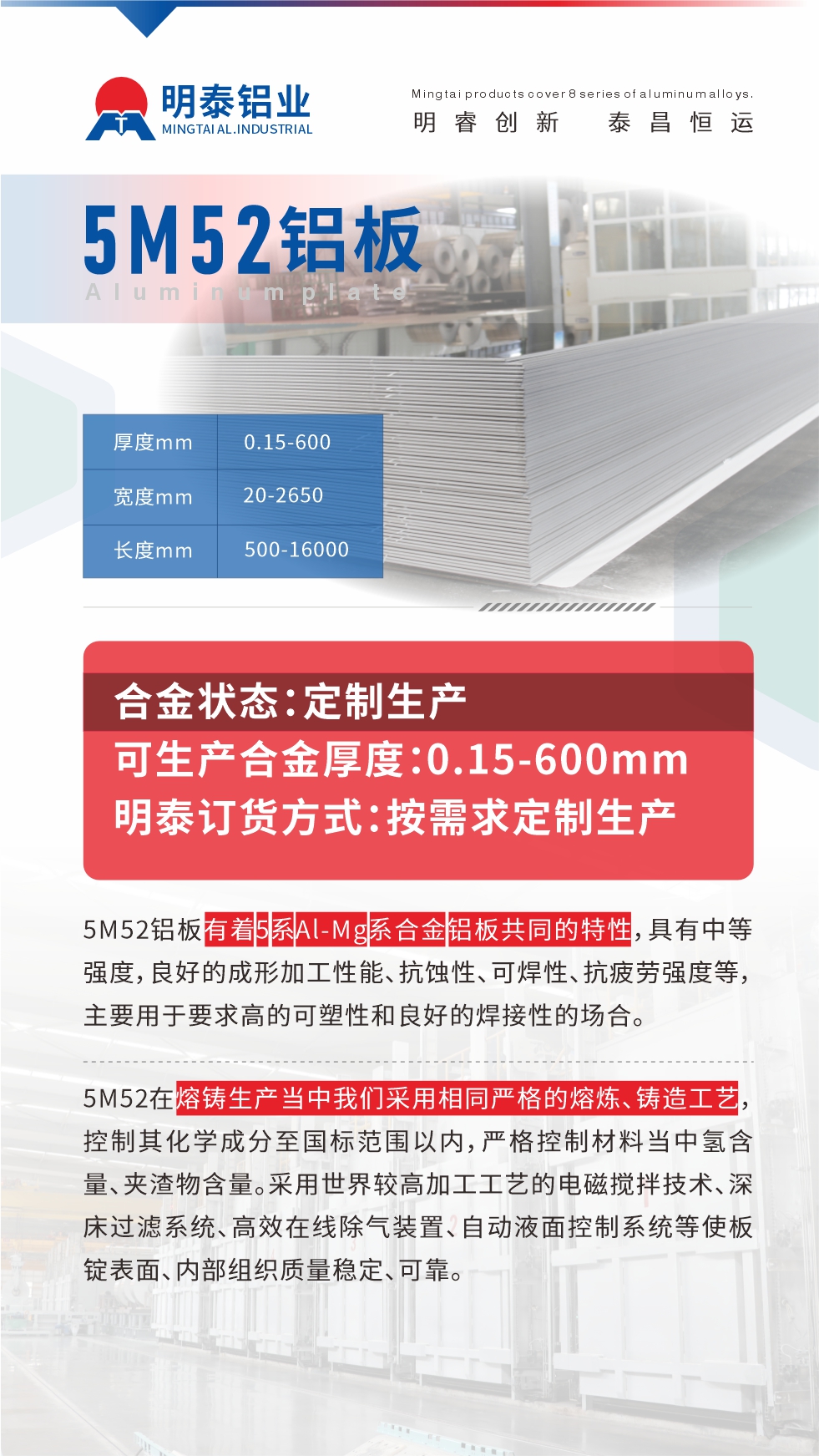 5M52铝板有着5系Al-Mg系合金铝板共同的特性，具有中等强度，良好的成形加工性能、抗蚀性、可焊性、抗疲劳强度等，主要用于要求高的可塑性和良好的焊接性的场合，如大巴车、蒙皮、发动机、行李箱外板、易拉罐、门板料、屋面板、雕刻铝板、灯具料等。
5M52在熔铸生产当中我们采用相同严格的熔炼、铸造工艺，控制其化学成分至国标范围以内，严格控制材料当中氢含量、夹渣物含量。采用世界较高加工工艺的电磁搅拌技术、深床过滤系统、高效在线除气装置、自动液面控制系统等使板锭表面、内部组织质量稳定、可靠。