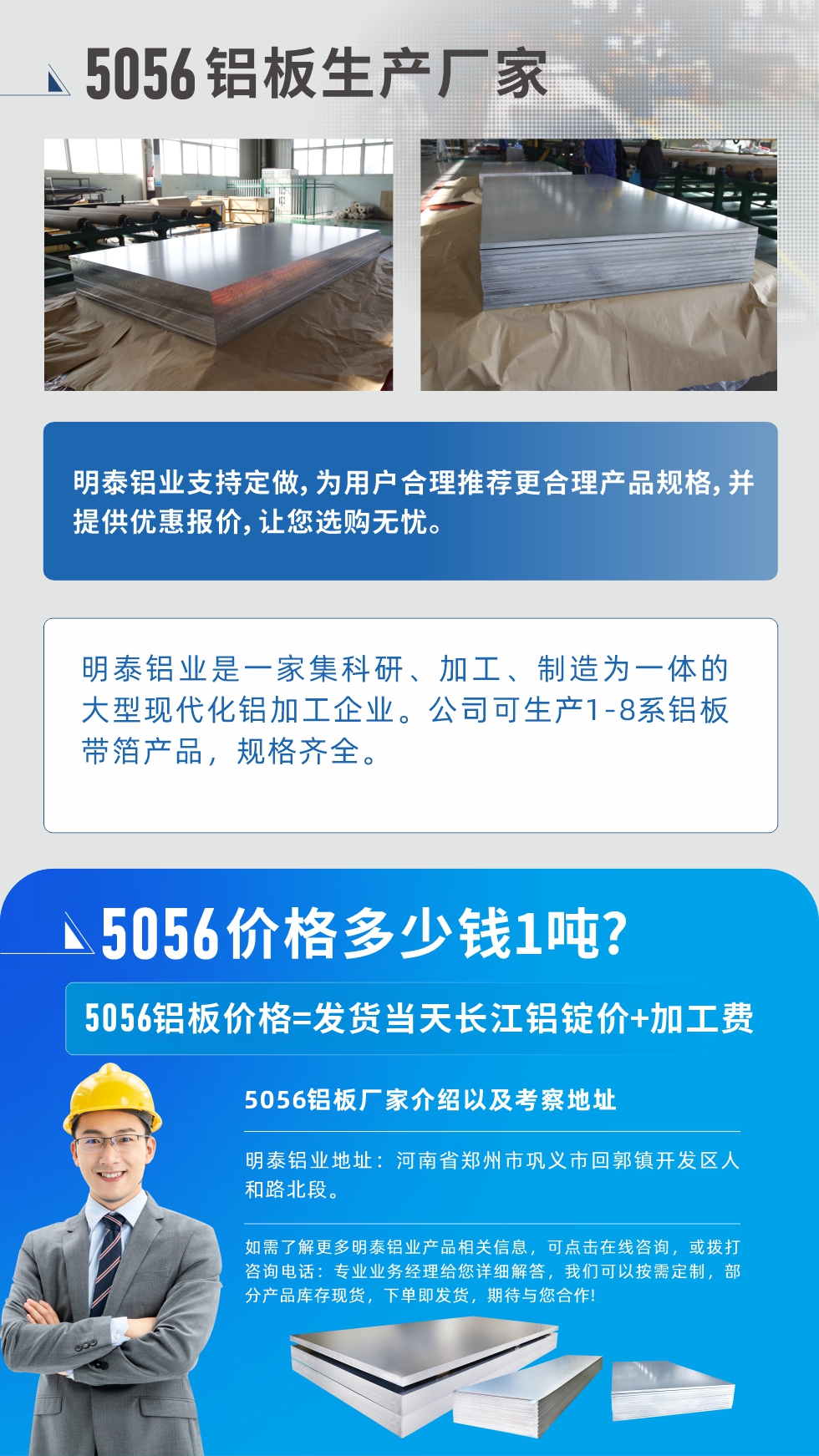 5056铝板价格多少钱1吨
　　5056铝板价格高低都有，小编这里建议，用户在考虑价格的同时，也需注重产品质量以及售后服务，选择大型铝板厂家不仅价格合理，其产品质量有保障。河南明泰铝业是业内口碑良好的　5056铝板生产厂家，价格合理，多重优惠，可咨询选购。
　　5056铝板价格=发货当天长江铝锭价+加工费
　　5056铝板厂家介绍以及考察地址
　　明泰铝业有技术经理为您提供一对一的生产方案设计，为用户合理推荐更合理产品规格，并提供优惠报价;让您选购无忧
　　明泰铝业是一家集科研、加工、制造为一体的大型现代化铝加工企业。公司可生产1-8系铝板带箔产品，规格齐全。
　　明泰铝业地址：河南省郑州市巩义市回郭镇开发区人和路北段。
　　如需了解更多明泰铝业产品相关信息，可点击在线咨询，或拨打咨询电话：专业业务经理给您详细解答，我们可以按需定制，部分产品库存现货，下单即发货，期待与您合作!